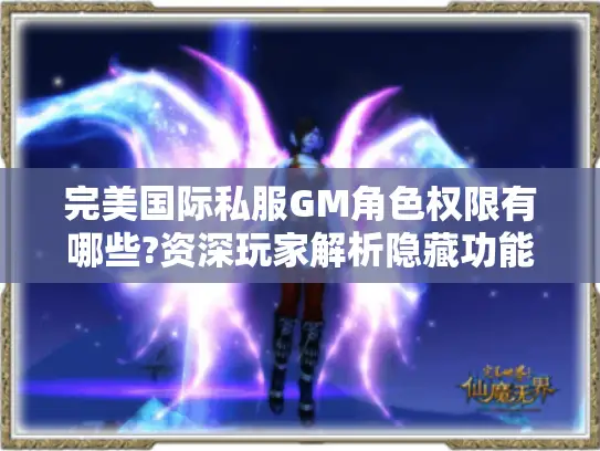 完美国际私服GM角色权限有哪些?资深玩家解析隐藏功能与风险 完美国际私服GM角色权限有哪些?资深玩家解析隐藏功能与风险