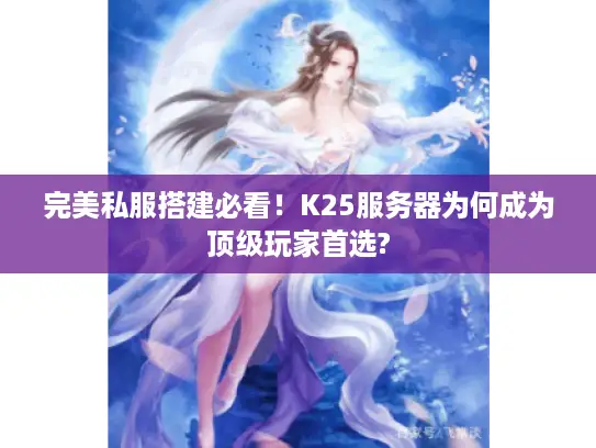 完美私服搭建必看！K25服务器为何成为顶级玩家首选?