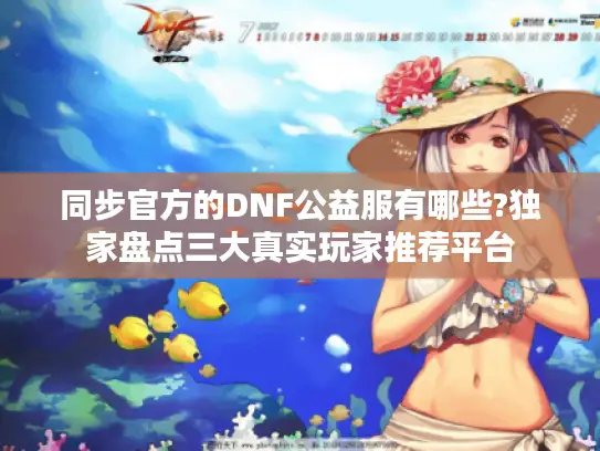 同步官方的DNF公益服有哪些?独家盘点三大真实玩家推荐平台 同步官方的DNF公益服有哪些?独家盘点三大真实玩家推荐平台