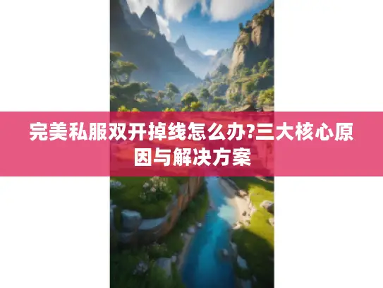 完美私服双开掉线怎么办?三大核心原因与解决方案