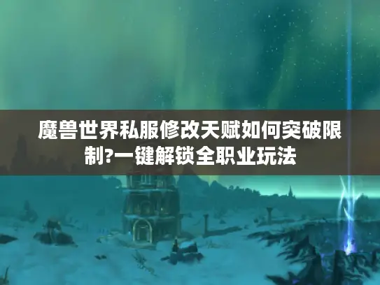 魔兽世界私服修改天赋如何突破限制?一键解锁全职业玩法