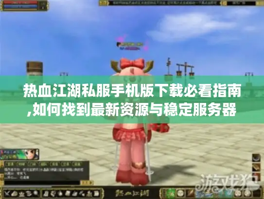 热血江湖私服手机版下载必看指南,如何找到最新资源与稳定服务器? 热血江湖私服手机版下载必看指南,如何找到最新资源与稳定服务器?