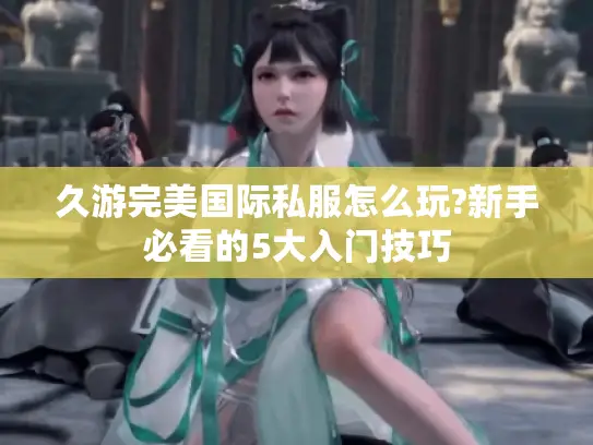 久游完美国际私服怎么玩?新手必看的5大入门技巧