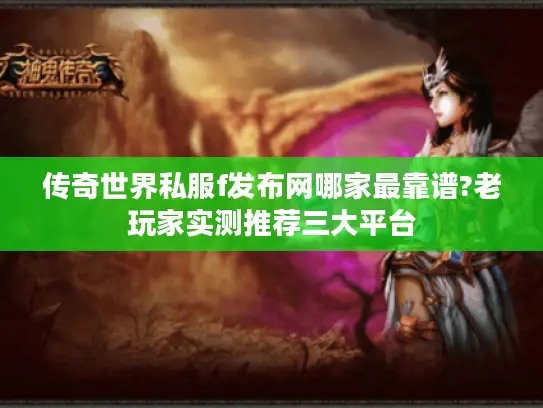 传奇世界私服f发布网哪家最靠谱?老玩家实测推荐三大平台