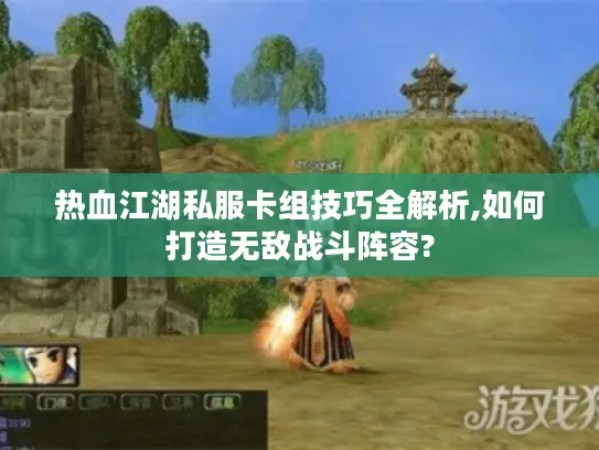 热血江湖私服卡组技巧全解析,如何打造无敌战斗阵容?