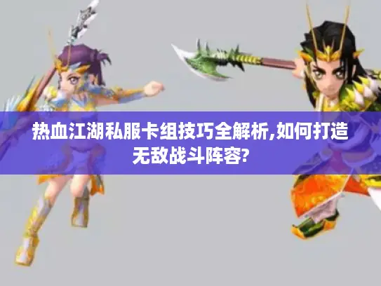 热血江湖私服卡组技巧全解析,如何打造无敌战斗阵容?