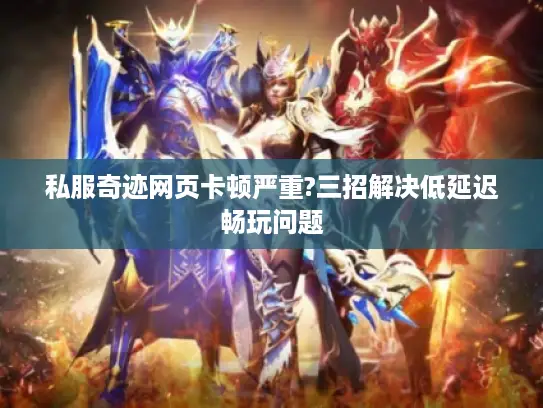 私服奇迹网页卡顿严重?三招解决低延迟畅玩问题