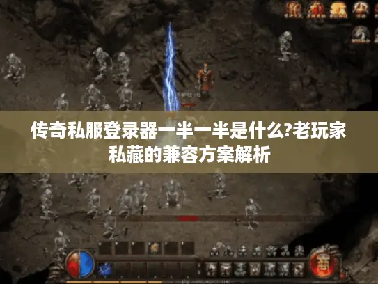 传奇私服登录器一半一半是什么?老玩家私藏的兼容方案解析