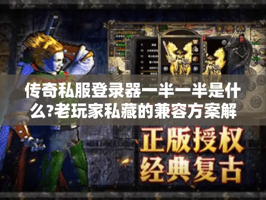传奇私服登录器一半一半是什么?老玩家私藏的兼容方案解析