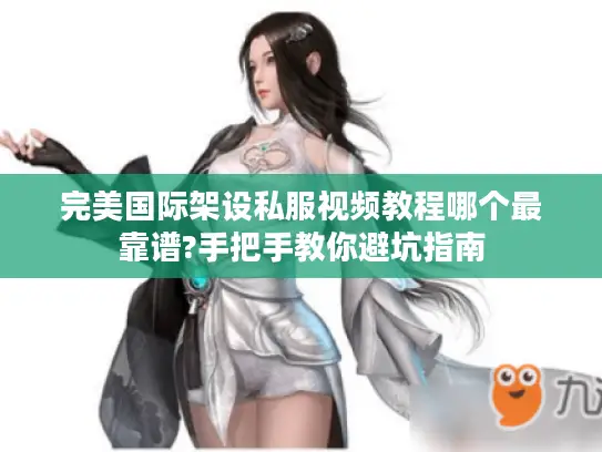 完美国际架设私服视频教程哪个最靠谱?手把手教你避坑指南