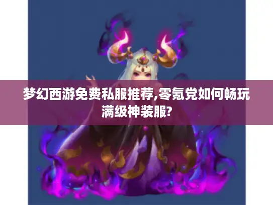 梦幻西游免费私服推荐,零氪党如何畅玩满级神装服? 梦幻西游免费私服推荐,零氪党如何畅玩满级神装服?