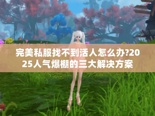 完美私服找不到活人怎么办?2025人气爆棚的三大解决方案