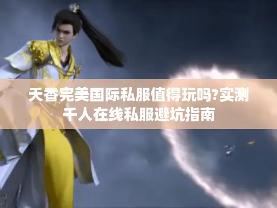 天香完美国际私服值得玩吗?实测千人在线私服避坑指南