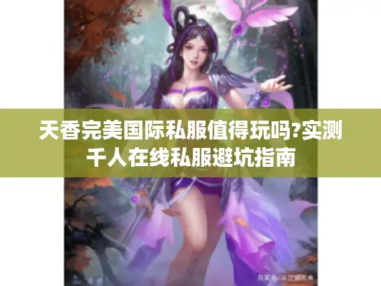 天香完美国际私服值得玩吗?实测千人在线私服避坑指南