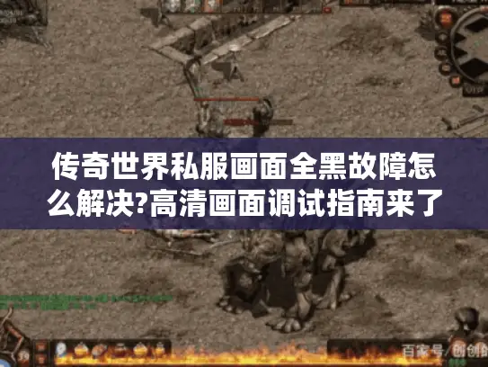 传奇世界私服画面全黑故障怎么解决?高清画面调试指南来了