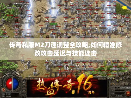 传奇私服M2刀速调整全攻略,如何精准修改攻击延迟与技能连击 传奇私服M2刀速调整全攻略,如何精准修改攻击延迟与技能连击