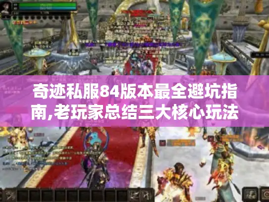 奇迹私服84版本最全避坑指南,老玩家总结三大核心玩法