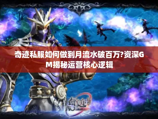 奇迹私服如何做到月流水破百万?资深GM揭秘运营核心逻辑