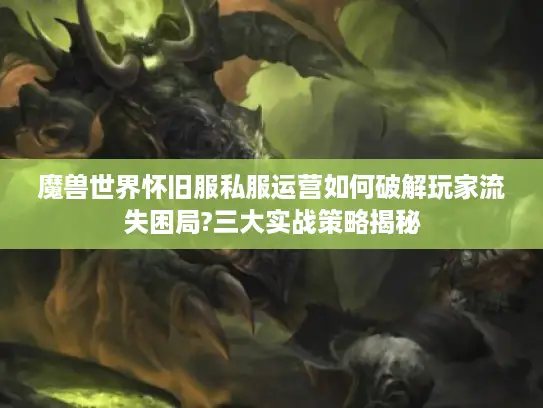 魔兽世界怀旧服私服运营如何破解玩家流失困局?三大实战策略揭秘