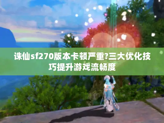 诛仙sf270版本卡顿严重?三大优化技巧提升游戏流畅度