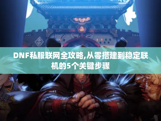 DNF私服联网全攻略,从零搭建到稳定联机的5个关键步骤