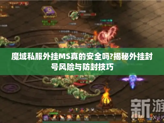 魔域私服外挂MS真的安全吗?揭秘外挂封号风险与防封技巧 魔域私服外挂MS真的安全吗?揭秘外挂封号风险与防封技巧