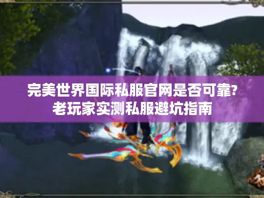 完美世界国际私服官网是否可靠?老玩家实测私服避坑指南