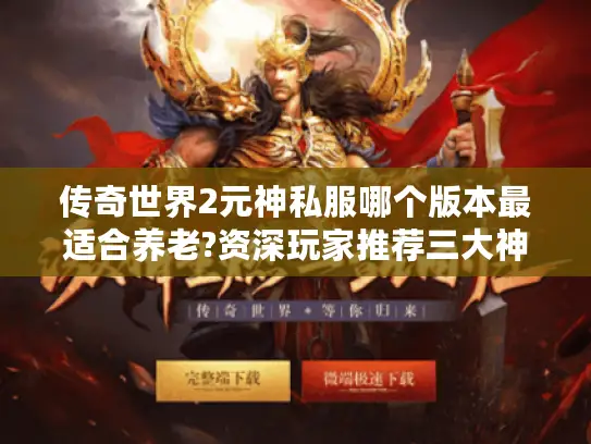 传奇世界2元神私服哪个版本最适合养老?资深玩家推荐三大神级服务端