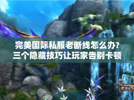 完美国际私服老断线怎么办?三个隐藏技巧让玩家告别卡顿