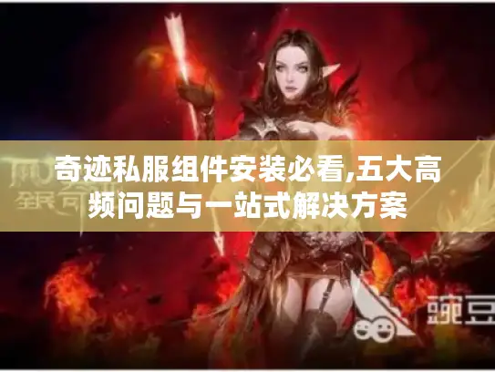 奇迹私服组件安装必看,五大高频问题与一站式解决方案