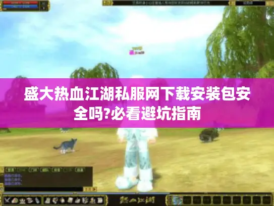 盛大热血江湖私服网下载安装包安全吗?必看避坑指南 盛大热血江湖私服网下载安装包安全吗?必看避坑指南