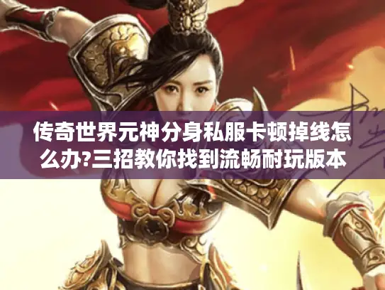 传奇世界元神分身私服卡顿掉线怎么办?三招教你找到流畅耐玩版本