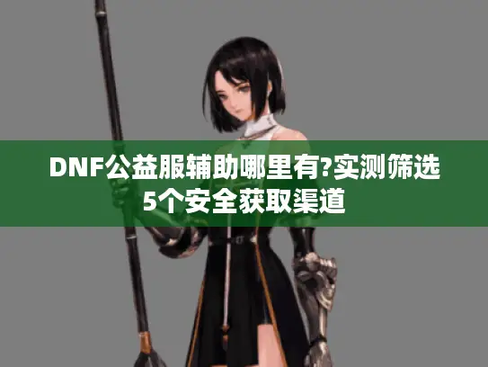 DNF公益服辅助哪里有?实测筛选5个安全获取渠道 DNF公益服辅助哪里有?实测筛选5个安全获取渠道