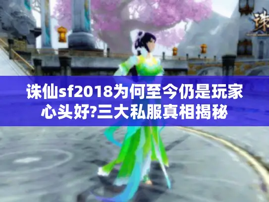 诛仙sf2018为何至今仍是玩家心头好?三大私服真相揭秘
