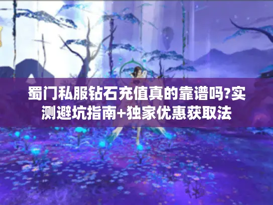 蜀门私服钻石充值真的靠谱吗?实测避坑指南+独家优惠获取法 蜀门私服钻石充值真的靠谱吗?实测避坑指南+独家优惠获取法