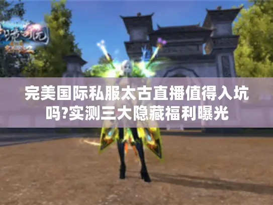 完美国际私服太古直播值得入坑吗?实测三大隐藏福利曝光