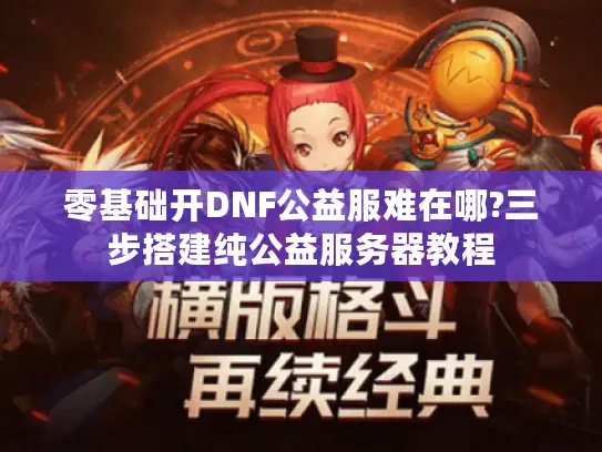 零基础开DNF公益服难在哪?三步搭建纯公益服务器教程