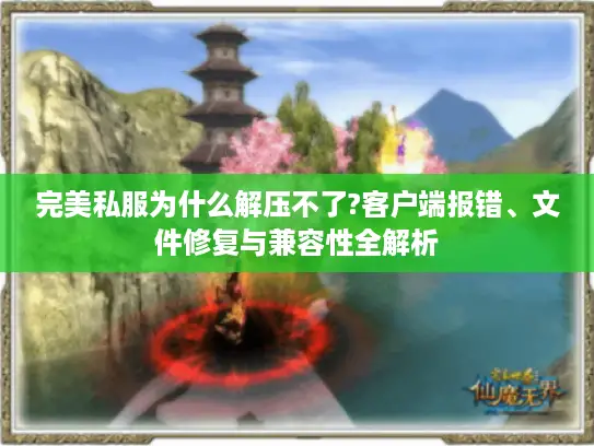 完美私服为什么解压不了?客户端报错、文件修复与兼容性全解析