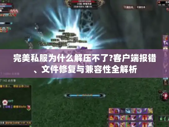 完美私服为什么解压不了?客户端报错、文件修复与兼容性全解析