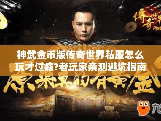 神武金币版传奇世界私服怎么玩才过瘾?老玩家亲测避坑指南