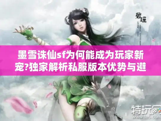 墨雪诛仙sf为何能成为玩家新宠?独家解析私服版本优势与避坑指南 墨雪诛仙sf为何能成为玩家新宠?独家解析私服版本优势与避坑指南