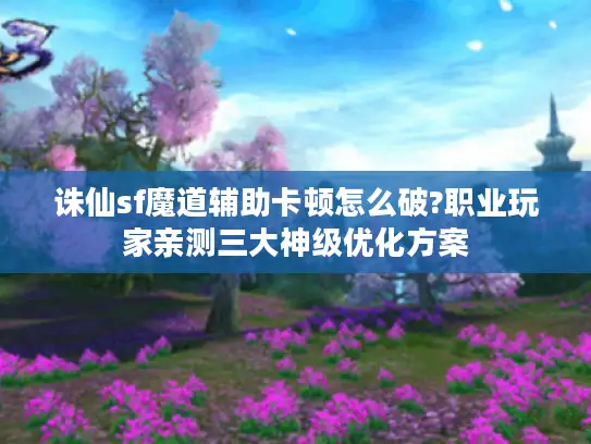诛仙sf魔道辅助卡顿怎么破?职业玩家亲测三大神级优化方案