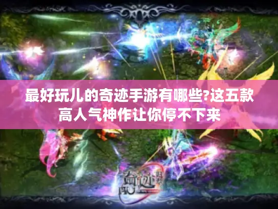 最好玩儿的奇迹手游有哪些?这五款高人气神作让你停不下来 最好玩儿的奇迹手游有哪些?这五款高人气神作让你停不下来