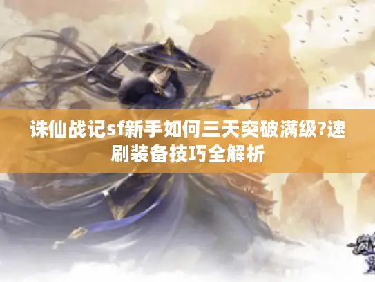 诛仙战记sf新手如何三天突破满级?速刷装备技巧全解析 诛仙战记sf新手如何三天突破满级?速刷装备技巧全解析