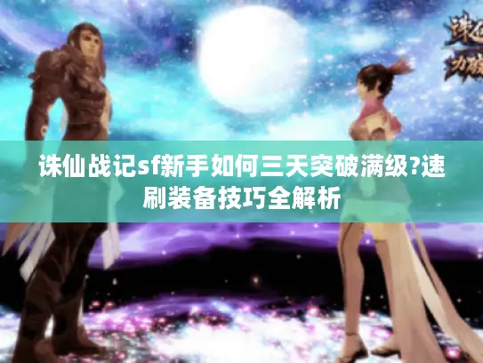 诛仙战记sf新手如何三天突破满级?速刷装备技巧全解析 诛仙战记sf新手如何三天突破满级?速刷装备技巧全解析