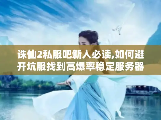 诛仙2私服吧新人必读,如何避开坑服找到高爆率稳定服务器?