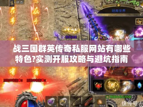 战三国群英传奇私服网站有哪些特色?实测开服攻略与避坑指南