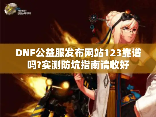 DNF公益服发布网站123靠谱吗?实测防坑指南请收好