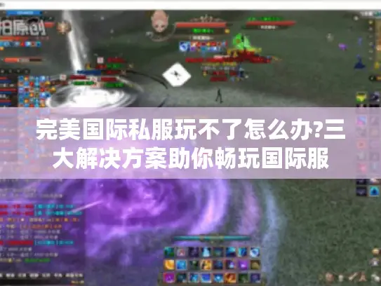 完美国际私服玩不了怎么办?三大解决方案助你畅玩国际服