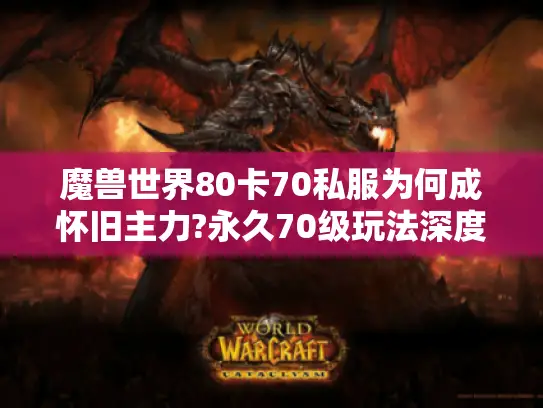 魔兽世界80卡70私服为何成怀旧主力?永久70级玩法深度揭秘